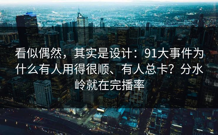 看似偶然，其实是设计：91大事件为什么有人用得很顺、有人总卡？分水岭就在完播率