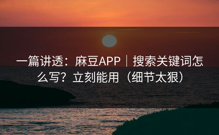 一篇讲透：麻豆APP｜搜索关键词怎么写？立刻能用（细节太狠）