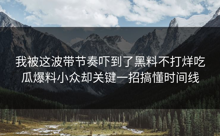 我被这波带节奏吓到了黑料不打烊吃瓜爆料小众却关键一招搞懂时间线