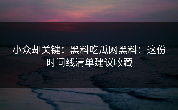 小众却关键：黑料吃瓜网黑料：这份时间线清单建议收藏