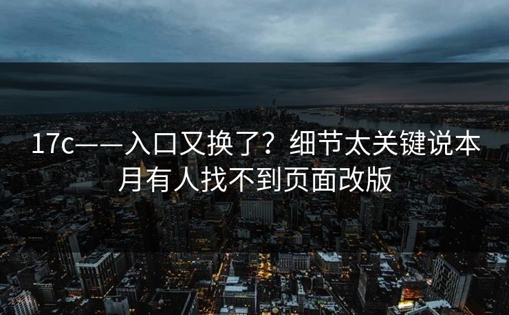 17c——入口又换了?细节太关键说本月有人找不到页面改版 17c——入口又换了?细节太关键说本月有人找不到页面改版