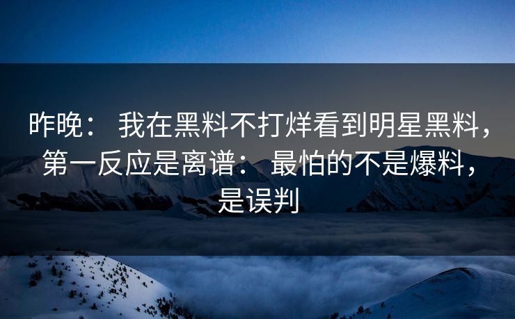 昨晚: 我在黑料不打烊看到明星黑料,第一反应是离谱: 最怕的不是爆料,是误判 昨晚: 我在黑料不打烊看到明星黑料,第一反应是离谱: 最怕的不是爆料,是误判