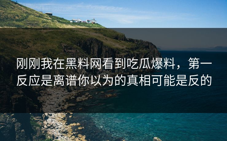 刚刚我在黑料网看到吃瓜爆料,第一反应是离谱你以为的真相可能是反的 刚刚我在黑料网看到吃瓜爆料,第一反应是离谱你以为的真相可能是反的