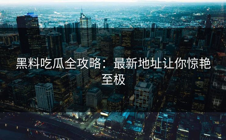 黑料吃瓜全攻略：最新地址让你惊艳至极