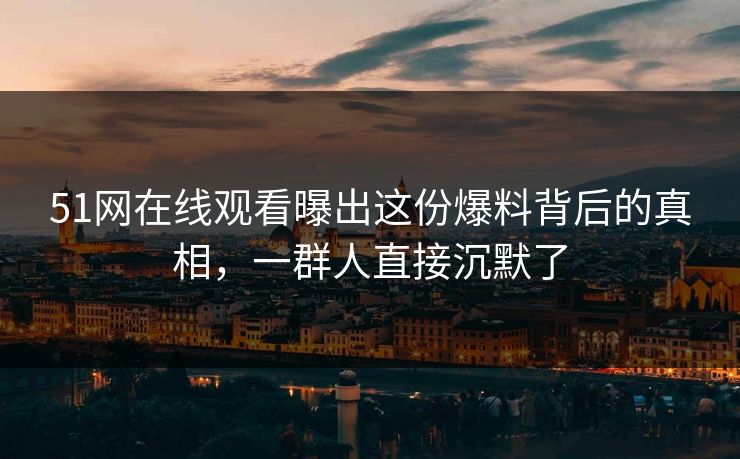 51网在线观看曝出这份爆料背后的真相，一群人直接沉默了