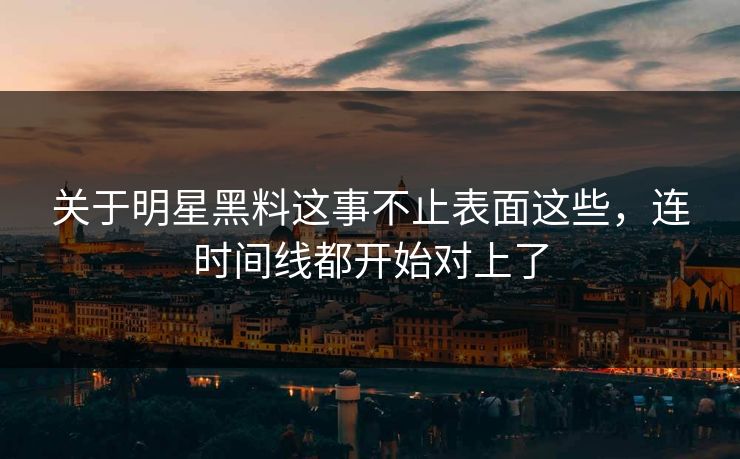 关于明星黑料这事不止表面这些，连时间线都开始对上了