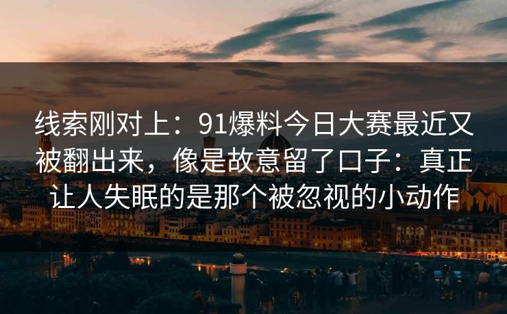 线索刚对上：91爆料今日大赛最近又被翻出来，像是故意留了口子：真正让人失眠的是那个被忽视的小动作