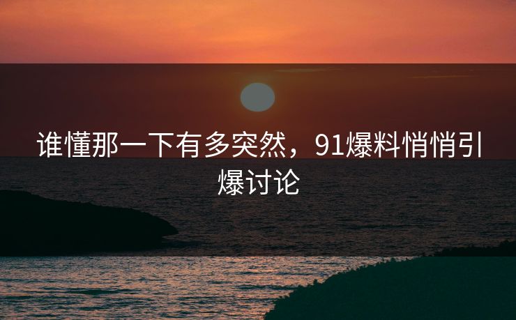 谁懂那一下有多突然，91爆料悄悄引爆讨论