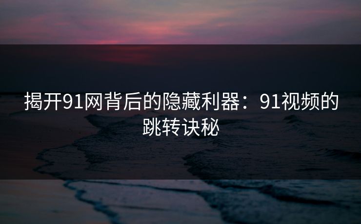 揭开91网背后的隐藏利器：91视频的跳转诀秘