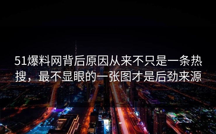 51爆料网背后原因从来不只是一条热搜，最不显眼的一张图才是后劲来源