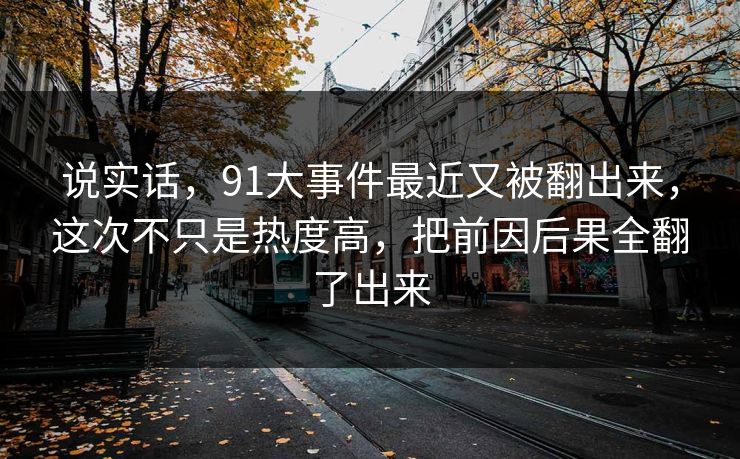 说实话，91大事件最近又被翻出来，这次不只是热度高，把前因后果全翻了出来